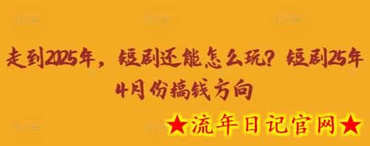 走到2025年，短剧还能怎么玩？短剧25年4月份搞钱方向-流年日记
