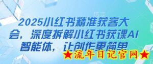 2025小红书精准获客大会,深度拆解小红书获课AI智能体,让创作更简单-流年日记