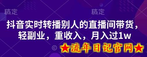 抖音实时转播别人的直播间带货，轻副业，重收入，月入过1w-流年日记