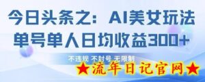 今日头条之AI美女玩法单号单人日均收益3张+,不违规 不封号 无限制-流年日记