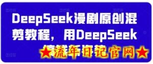 DeepSeek漫剧原创混剪教程,用DeepSeek搞钱新姿势-流年日记