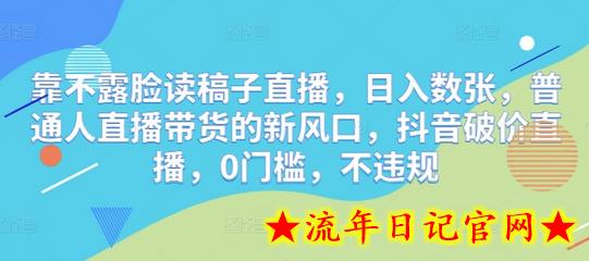 靠不露脸读稿子直播，日入数张，普通人直播带货的新风口，抖音破价直播，0门槛，不违规-流年日记
