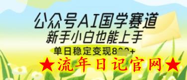 公众号AI国学爆文，国学赛道风口，新手小白也能轻松上手，单日稳定变现几张-流年日记