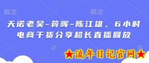天诺老吴-蒋晖-陈江雄,6小时电商干货分享超长直播回放-流年日记