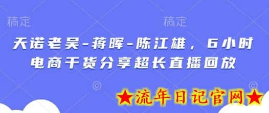天诺老吴-蒋晖-陈江雄，6小时电商干货分享超长直播回放-流年日记