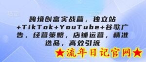跨境创富实战营,独立站+TikTok+YouTube+谷歌广告,经营策略,店铺运营,精准选品,高效引流-流年日记