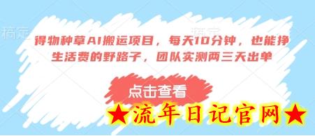 得物种草AI搬运项目，每天10分钟，也能挣生活费的野路子，团队实测两三天出单-流年日记