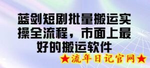 蓝剑短剧批量搬运实操全流程,市面上最好的搬运软件-流年日记