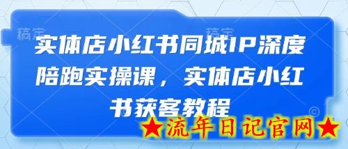 实体店小红书同城IP深度陪跑实操课，实体店小红书获客教程-流年日记