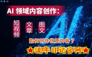 AI领域内容创作:高效创作短视频、文章、图文三大板块内容,打造AI领域个人IP-流年日记