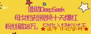 借助DeepSeek,母女档短视频十天爆红,粉丝破18W,日收入轻松几张-流年日记