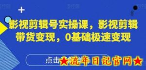 影视剪辑号实操课，影视剪辑带货变现，0基础极速变现-流年日记