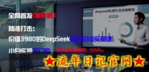 精准打击:价值3980的DeepSeek私域引流实操课,小白实操无门槛,日引精准粉300+-流年日记