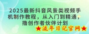 2025最新抖音风景类视频手机制作教程,从入门到精通,撸创作者伙伴计划-流年日记