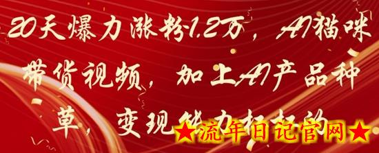20天爆力涨粉1.2W，AI猫咪带货视频，加上AI产品种草，变现能力杠杠的-流年日记