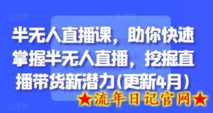 半无人直播课,助你快速掌握半无人直播,挖掘直播带货新潜力(更新4月)-流年日记
