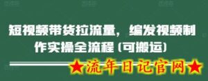 短视频带货拉流量,编发视频制作实操全流程(可搬运)-流年日记