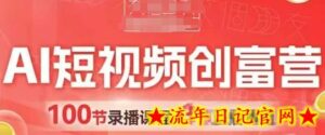 AI短视频创富营，AI+短视频，跑通视频带货，引爆门店获客-流年日记