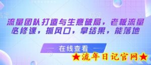 流量团队打造与生意破局,老板流量必修课,抓风口,拿结果,能落地-流年日记