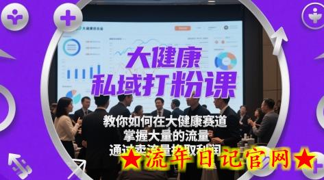 大健康私域打粉课，​教你如何在大健康赛道，掌握大量的流量，通过卖流量挣取利润-流年日记