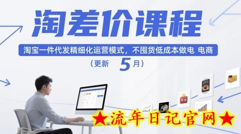 淘差价课程，淘宝一件代发精细化运营模式，不囤货低成本做电商（更新5月）-流年日记