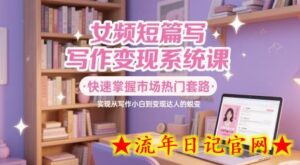 女频短篇写作变现系统课,快速掌握市场热门套路,实现从写作小白到变现达人的蜕变-流年日记