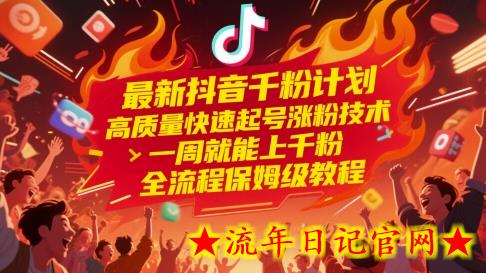 最新抖音千粉计划，高质量快速起号涨粉技术，一周就能上千粉，全流程保姆级教程-流年日记