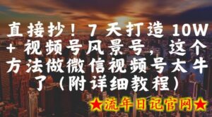 直接抄!7 天打造 10W + 视频号风景号,这个方法做微信视频号太牛了(附详细教程)-流年日记