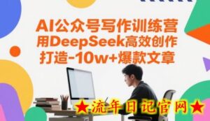 AI公众号写作训练营,用DeepSeek高效创作,打造10w+爆款文章-流年日记