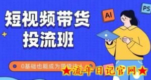 抖音快手短视频带货投流班,详细又全面的抖音快手带货实操课,零基础也能成为带货达人-流年日记