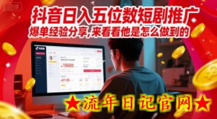 抖音日入五位数短剧推广爆单经验分享，来看看他是怎么做到的？-流年日记
