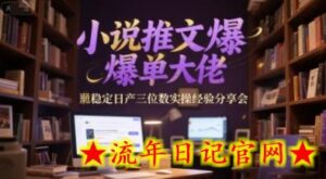 小说推文爆单大佬稳定日产三位数实操经验分享会-流年日记