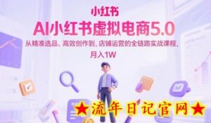 AI小红书虚拟电商5.0,从精准选品、高效创作到,店铺运营的全链路实战课程,月入1W-流年日记