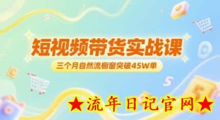 短视频带货实战课，三个月自然流橱窗突破45W单-流年日记