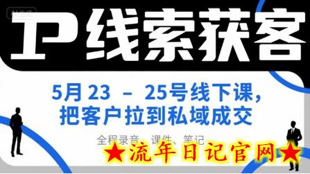 IP线索获客5月23-25号线下课，把客户拉到私域成交（录音+课件+笔记）-流年日记