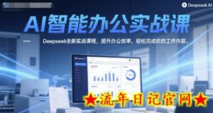 AI智能办公实战课,Deepseek全新实战课程,提升办公效率,轻松完成你的工作内容-流年日记