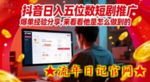 抖音日入五位数短剧推广爆单经验分享,来看看他是怎么做到的?-流年日记