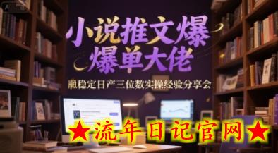 小说推文爆单大佬稳定日产三位数实操经验分享会-流年日记