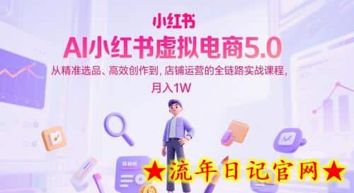 AI小红书虚拟电商5.0，从精准选品、高效创作到，店铺运营的全链路实战课程，月入1W（更新中）-流年日记