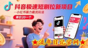抖音极速短剧拉新项目,小红书暴力截流玩法,单价20一个-流年日记