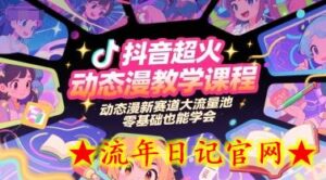 抖音超火动态漫教学课程,动态漫新赛道大流量池,零基础也能学会-流年日记