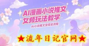 AI漫画小说推文女频玩法教学，AI小说推文变现全流程-流年日记