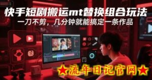 快手短剧搬运mt替换组合玩法,一刀不剪,几分钟就能搞定一条作品-流年日记