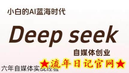 普通人利用Deepseek自媒体创业，零基础友好，小白的AI蓝海时代-流年日记
