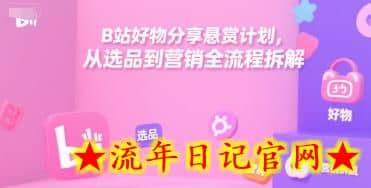 B站好物分享悬赏计划，从选品到营销全流程拆解-流年日记