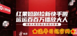 红果短剧拉新快手搬运百万播放大佬实操全流程分享课-流年日记