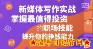 新媒体写作实战,学握最值得投资的职场技能,提升你的挣钱能力-流年日记