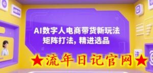 AI数字人电商带货新玩法,矩阵打法,精进选品-流年日记