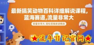 最新搞笑动物百科详细解说课程,蓝海赛道,流量非常大,轻松签独家进精选-流年日记