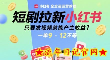 短剧拉新小红书全运营教程，只要发视频就能产生收益，一单9-12不等-流年日记